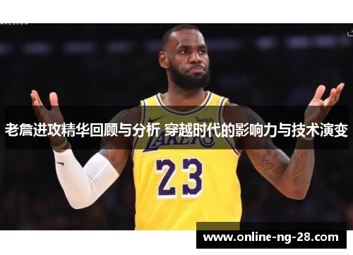 老詹进攻精华回顾与分析 穿越时代的影响力与技术演变 老詹进攻精华回顾与分析 穿越时代的影响力与技术演变