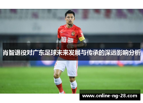 肖智退役对广东足球未来发展与传承的深远影响分析 肖智退役对广东足球未来发展与传承的深远影响分析