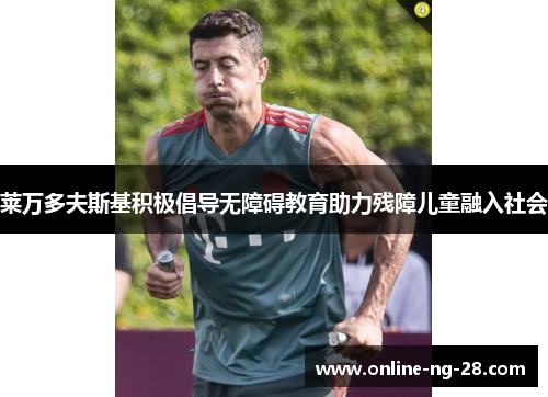 莱万多夫斯基积极倡导无障碍教育助力残障儿童融入社会 莱万多夫斯基积极倡导无障碍教育助力残障儿童融入社会