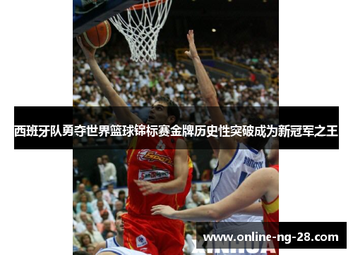 西班牙队勇夺世界篮球锦标赛金牌历史性突破成为新冠军之王 西班牙队勇夺世界篮球锦标赛金牌历史性突破成为新冠军之王