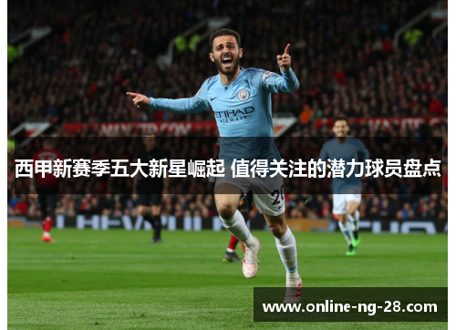西甲新赛季五大新星崛起 值得关注的潜力球员盘点 西甲新赛季五大新星崛起 值得关注的潜力球员盘点