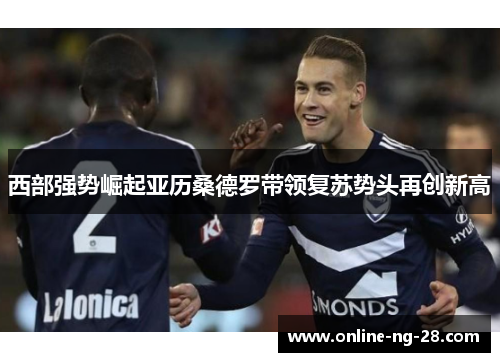 西部强势崛起亚历桑德罗带领复苏势头再创新高 西部强势崛起亚历桑德罗带领复苏势头再创新高