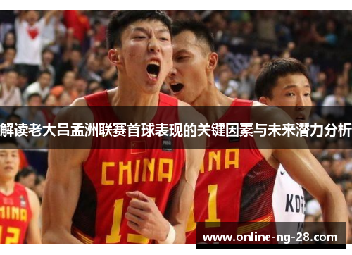 解读老大吕孟洲联赛首球表现的关键因素与未来潜力分析