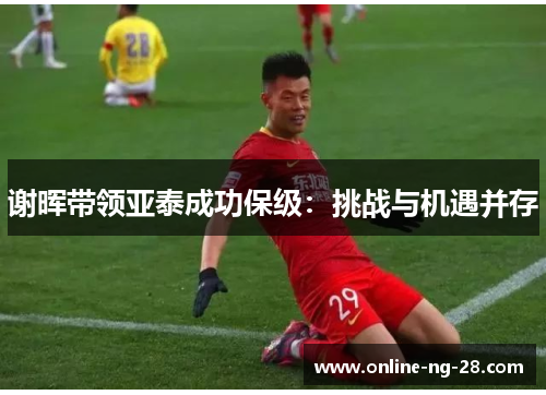 谢晖带领亚泰成功保级:挑战与机遇并存 谢晖带领亚泰成功保级:挑战与机遇并存