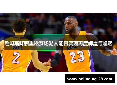 詹姆斯降薪重返赛场湖人能否实现再度辉煌与崛起 詹姆斯降薪重返赛场湖人能否实现再度辉煌与崛起