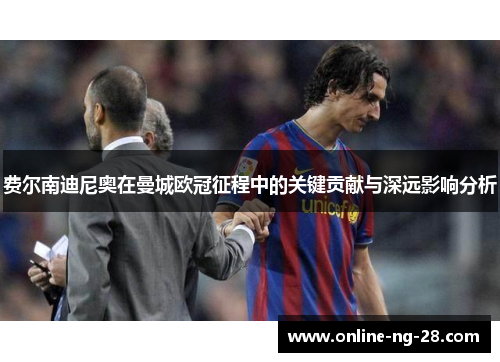 费尔南迪尼奥在曼城欧冠征程中的关键贡献与深远影响分析 费尔南迪尼奥在曼城欧冠征程中的关键贡献与深远影响分析