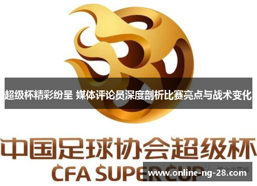 超级杯精彩纷呈 媒体评论员深度剖析比赛亮点与战术变化 超级杯精彩纷呈 媒体评论员深度剖析比赛亮点与战术变化
