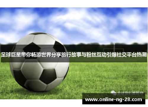 足球巨星带你畅游世界分享旅行故事与粉丝互动引爆社交平台热潮 足球巨星带你畅游世界分享旅行故事与粉丝互动引爆社交平台热潮