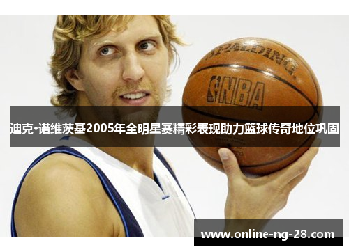 迪克·诺维茨基2005年全明星赛精彩表现助力篮球传奇地位巩固