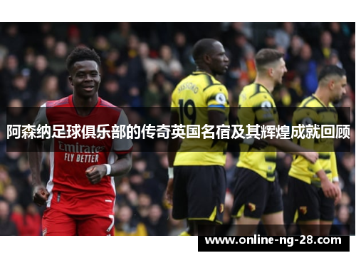 阿森纳足球俱乐部的传奇英国名宿及其辉煌成就回顾