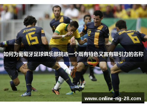 如何为葡萄牙足球俱乐部挑选一个既有特色又富有吸引力的名称 如何为葡萄牙足球俱乐部挑选一个既有特色又富有吸引力的名称