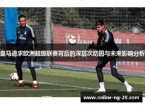 皇马追求欧洲超级联赛背后的深层次动因与未来影响分析 皇马追求欧洲超级联赛背后的深层次动因与未来影响分析