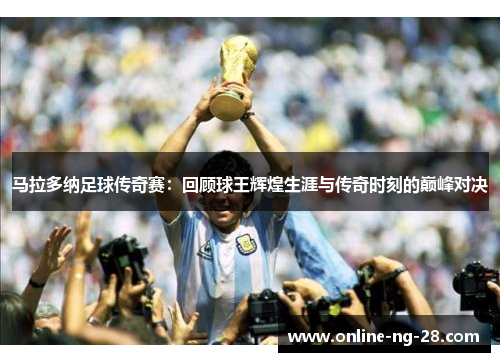 马拉多纳足球传奇赛:回顾球王辉煌生涯与传奇时刻的巅峰对决 马拉多纳足球传奇赛:回顾球王辉煌生涯与传奇时刻的巅峰对决