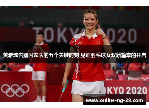 黄雅琼告别国家队的五个关键时刻 见证羽毛球女双新篇章的开启 黄雅琼告别国家队的五个关键时刻 见证羽毛球女双新篇章的开启