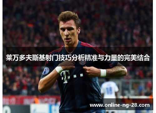 莱万多夫斯基射门技巧分析精准与力量的完美结合