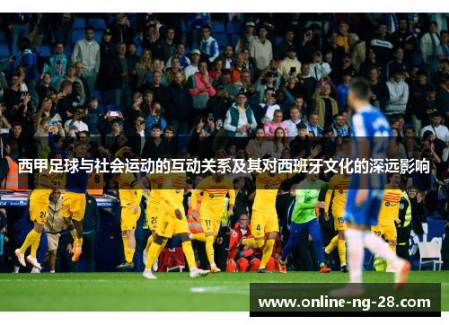 西甲足球与社会运动的互动关系及其对西班牙文化的深远影响 西甲足球与社会运动的互动关系及其对西班牙文化的深远影响