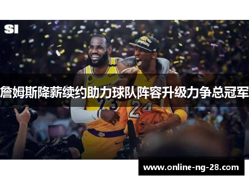 詹姆斯降薪续约助力球队阵容升级力争总冠军 詹姆斯降薪续约助力球队阵容升级力争总冠军