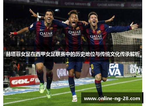 赫塔菲女足在西甲女足联赛中的历史地位与传统文化传承解析 赫塔菲女足在西甲女足联赛中的历史地位与传统文化传承解析
