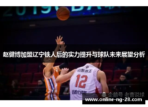 赵健博加盟辽宁铁人后的实力提升与球队未来展望分析