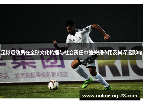 足球运动员在全球文化传播与社会责任中的关键作用及其深远影响 足球运动员在全球文化传播与社会责任中的关键作用及其深远影响