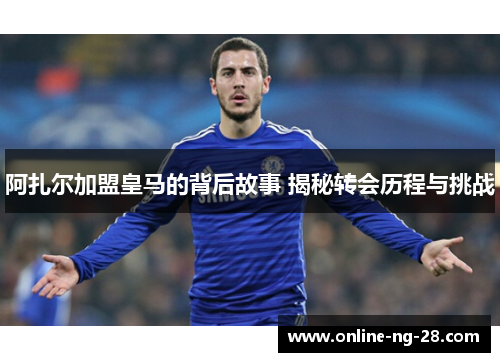 阿扎尔加盟皇马的背后故事 揭秘转会历程与挑战