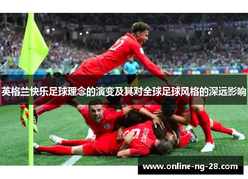 英格兰快乐足球理念的演变及其对全球足球风格的深远影响 英格兰快乐足球理念的演变及其对全球足球风格的深远影响
