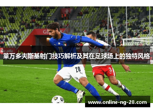 莱万多夫斯基射门技巧解析及其在足球场上的独特风格