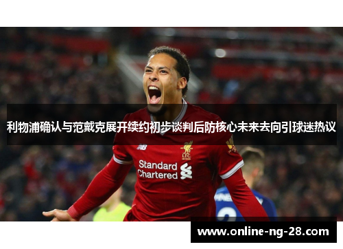 利物浦确认与范戴克展开续约初步谈判后防核心未来去向引球迷热议