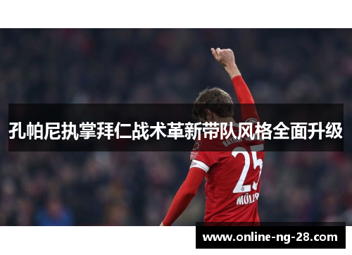 孔帕尼执掌拜仁战术革新带队风格全面升级