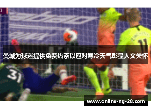 曼城为球迷提供免费热茶以应对寒冷天气彰显人文关怀