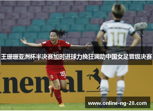 王珊珊亚洲杯半决赛加时进球力挽狂澜助中国女足晋级决赛
