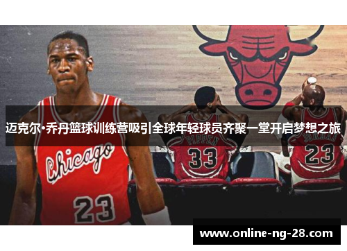 迈克尔·乔丹篮球训练营吸引全球年轻球员齐聚一堂开启梦想之旅