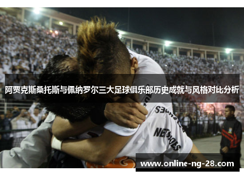 阿贾克斯桑托斯与佩纳罗尔三大足球俱乐部历史成就与风格对比分析