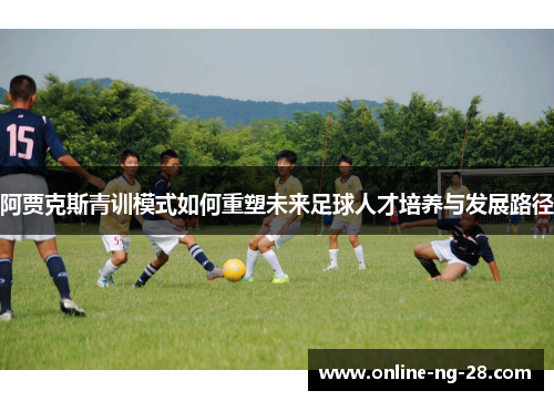 阿贾克斯青训模式如何重塑未来足球人才培养与发展路径 阿贾克斯青训模式如何重塑未来足球人才培养与发展路径