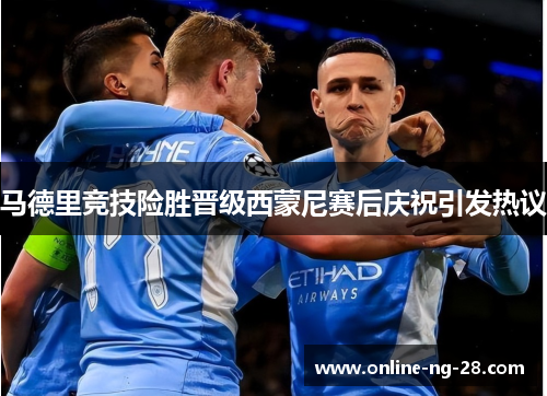 马德里竞技险胜晋级西蒙尼赛后庆祝引发热议 马德里竞技险胜晋级西蒙尼赛后庆祝引发热议