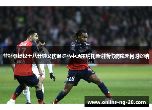 替补登场仅十八分钟又伤退罗马中场雷纳托桑谢斯伤病魔咒何时终结 替补登场仅十八分钟又伤退罗马中场雷纳托桑谢斯伤病魔咒何时终结