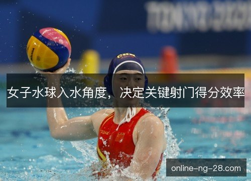女子水球入水角度,决定关键射门得分效率 女子水球入水角度,决定关键射门得分效率