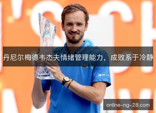丹尼尔梅德韦杰夫情绪管理能力,成败系于冷静 丹尼尔梅德韦杰夫情绪管理能力,成败系于冷静